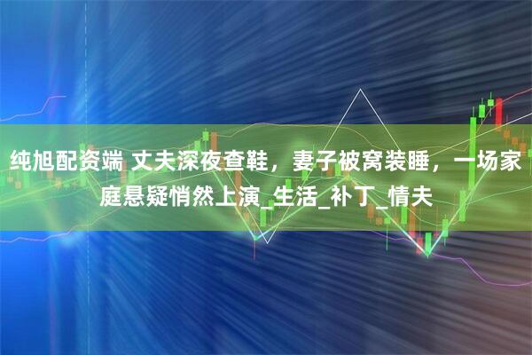 纯旭配资端 丈夫深夜查鞋，妻子被窝装睡，一场家庭悬疑悄然上演_生活_补丁_情夫