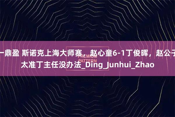 一鼎盈 斯诺克上海大师赛，赵心童6-1丁俊晖，赵公子太准丁主任没办法_Ding_Junhui_Zhao