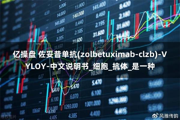 亿操盘 佐妥昔单抗(zolbetuximab-clzb)-VYLOY-中文说明书_细胞_抗体_是一种