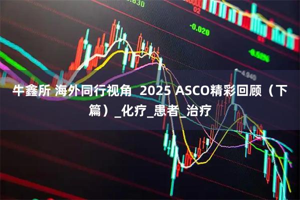 牛鑫所 海外同行视角  2025 ASCO精彩回顾（下篇）_化疗_患者_治疗